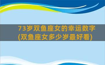 73岁双鱼座女的幸运数字(双鱼座女多少岁最好看)