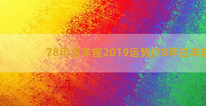 78年白羊座2019运势(78年白羊座男)