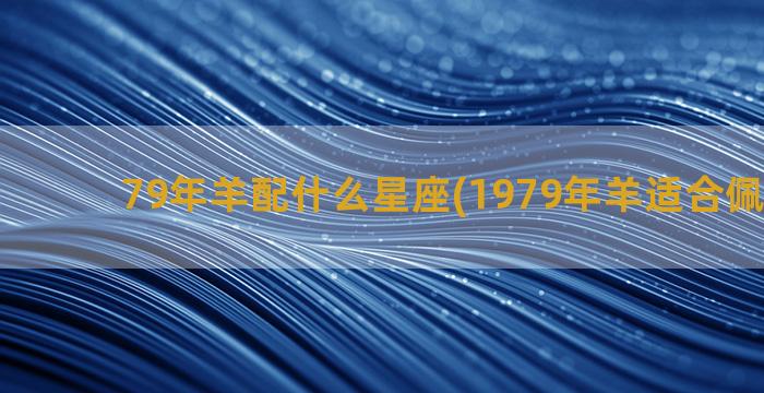 79年羊配什么星座(1979年羊适合佩戴什么)