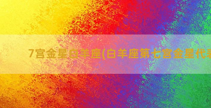 7宫金星白羊座(白羊座第七宫金星代表什么)