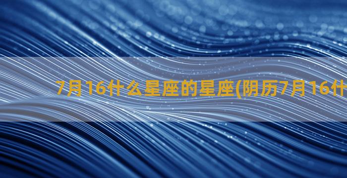 7月16什么星座的星座(阴历7月16什么星座)