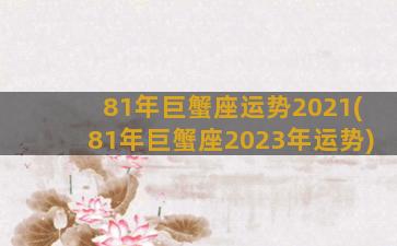 81年巨蟹座运势2021(81年巨蟹座2023年运势)