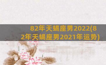 82年天蝎座男2022(82年天蝎座男2021年运势)