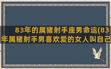 83年的属猪射手座男命运(83年属猪射手男喜欢爱的女人叫自己什么呢称)