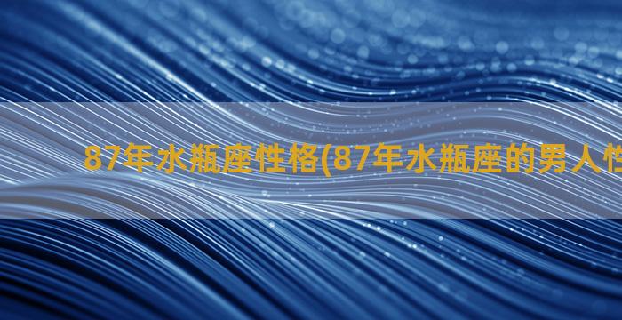 87年水瓶座性格(87年水瓶座的男人性格分析)