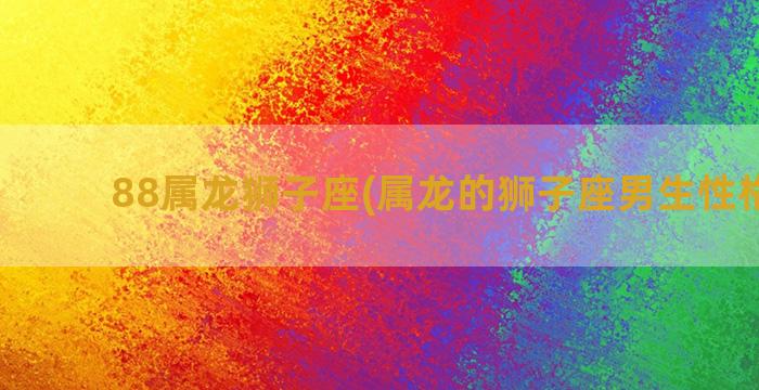 88属龙狮子座(属龙的狮子座男生性格特点)