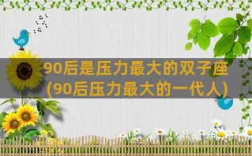 90后是压力最大的双子座(90后压力最大的一代人)