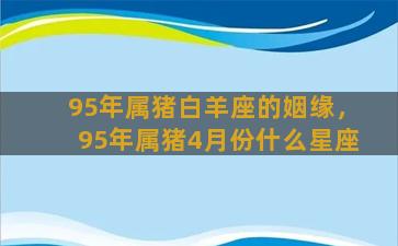 95年属猪白羊座的姻缘，95年属猪4月份什么星座