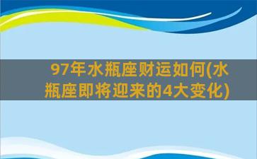 97年水瓶座财运如何(水瓶座即将迎来的4大变化)