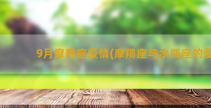 9月摩羯座爱情(摩羯座与水瓶座的爱情)