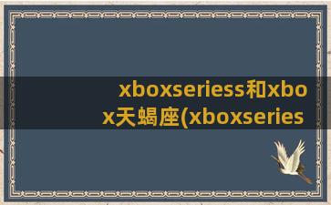 xboxseriess和xbox天蝎座(xboxseriess)