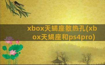 xbox天蝎座散热孔(xbox天蝎座和ps4pro)