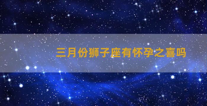 三月份狮子座有怀孕之喜吗