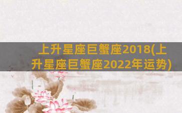 上升星座巨蟹座2018(上升星座巨蟹座2022年运势)