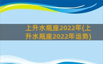 上升水瓶座2022年(上升水瓶座2022年运势)