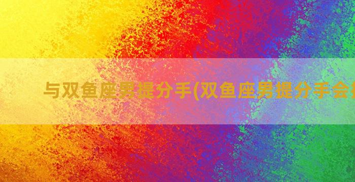 与双鱼座男提分手(双鱼座男提分手会挽留嘛)