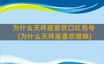 为什么天秤座喜欢口红色号(为什么天秤座喜欢暧昧)