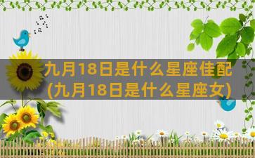 九月18日是什么星座佳配(九月18日是什么星座女)