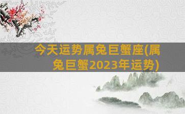 今天运势属兔巨蟹座(属兔巨蟹2023年运势)