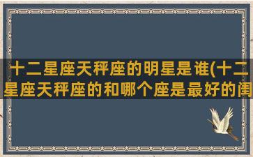 十二星座天秤座的明星是谁(十二星座天秤座的和哪个座是最好的闺蜜)