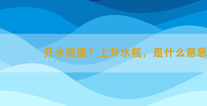 升水瓶座？上升水瓶，是什么意思