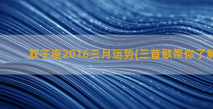 双子座2016三月运势(三首歌带你了解双子座)