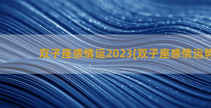 双子座感情运2023(双子座感情运势2022)