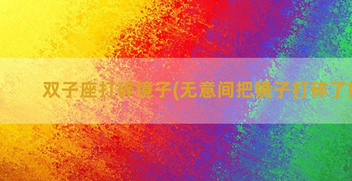 双子座打碎镜子(无意间把镜子打碎了好不好)