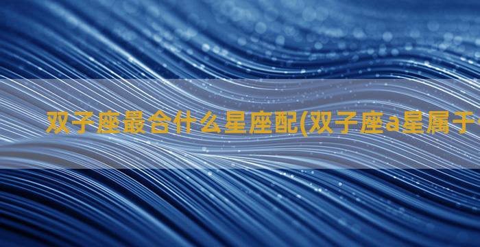 双子座最合什么星座配(双子座a星属于什么星系)