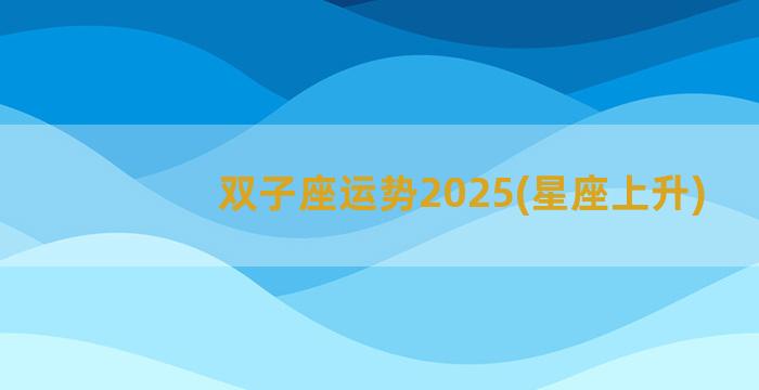 双子座运势2025(星座上升)