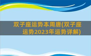 双子座运势本周唐(双子座运势2023年运势详解)