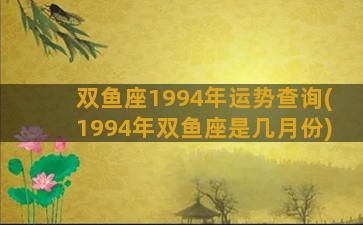 双鱼座1994年运势查询(1994年双鱼座是几月份)