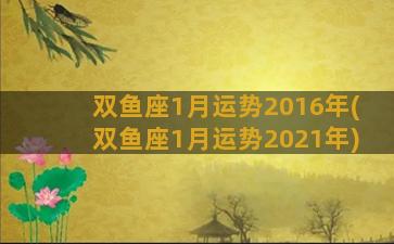 双鱼座1月运势2016年(双鱼座1月运势2021年)