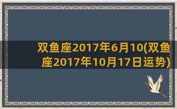 双鱼座2017年6月10(双鱼座2017年10月17日运势)