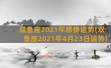 双鱼座2021年感情运势(双鱼座2021年4月23日运势)