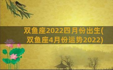 双鱼座2022四月份出生(双鱼座4月份运势2022)