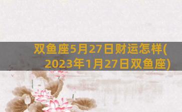 双鱼座5月27日财运怎样(2023年1月27日双鱼座)