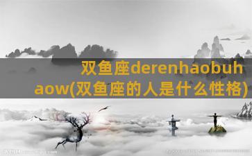 双鱼座derenhaobuhaow(双鱼座的人是什么性格)