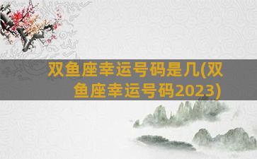 双鱼座幸运号码是几(双鱼座幸运号码2023)