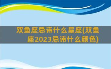 双鱼座忌讳什么星座(双鱼座2023忌讳什么颜色)