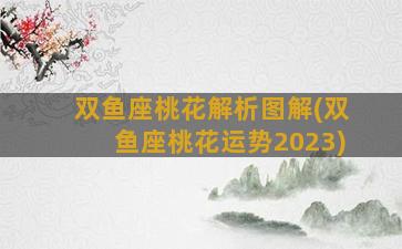 双鱼座桃花解析图解(双鱼座桃花运势2023)