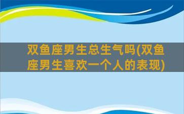 双鱼座男生总生气吗(双鱼座男生喜欢一个人的表现)