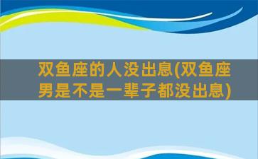 双鱼座的人没出息(双鱼座男是不是一辈子都没出息)