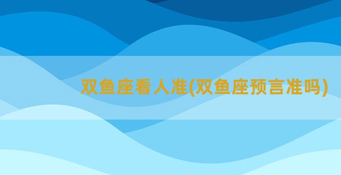 双鱼座看人准(双鱼座预言准吗)