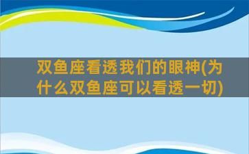 双鱼座看透我们的眼神(为什么双鱼座可以看透一切)