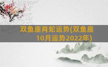 双鱼座肖蛇运势(双鱼座10月运势2022年)