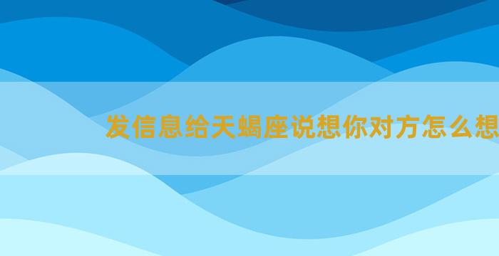 发信息给天蝎座说想你对方怎么想