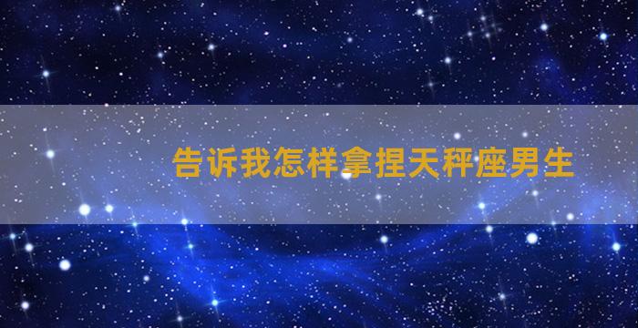 告诉我怎样拿捏天秤座男生