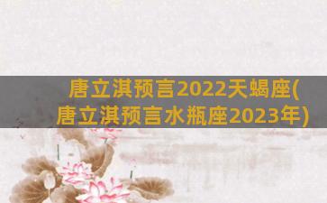 唐立淇预言2022天蝎座(唐立淇预言水瓶座2023年)