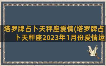 塔罗牌占卜天秤座爱情(塔罗牌占卜天秤座2023年1月份爱情运势)